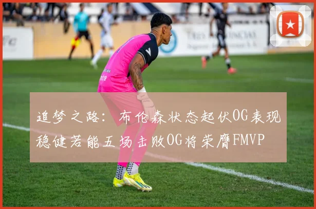 追梦之路：布伦森状态起伏OG表现稳健若能五场击败OG将荣膺FMVP
