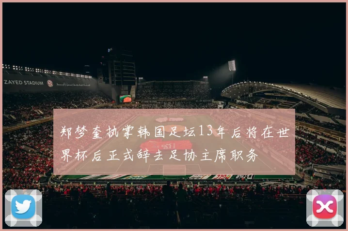 郑梦奎执掌韩国足坛13年后将在世界杯后正式辞去足协主席职务
