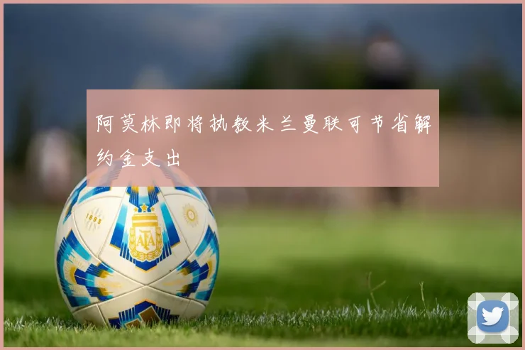 阿莫林即将执教米兰曼联可节省解约金支出