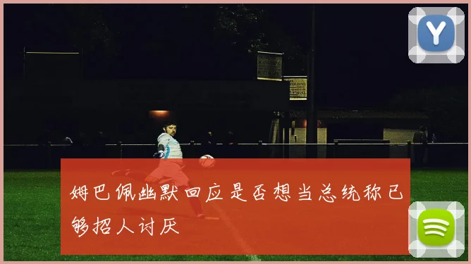 姆巴佩幽默回应是否想当总统称已够招人讨厌