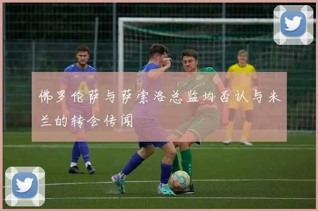 佛罗伦萨与萨索洛总监均否认与米兰的转会传闻