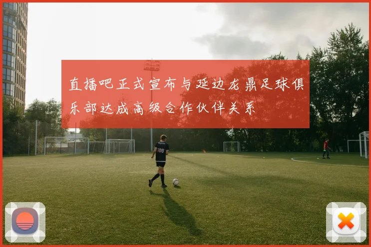 直播吧正式宣布与延边龙鼎足球俱乐部达成高级合作伙伴关系