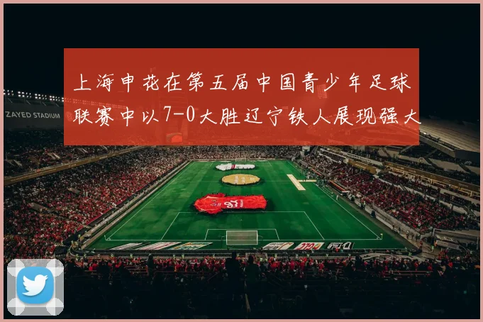 上海申花在第五届中国青少年足球联赛中以7-0大胜辽宁铁人展现强大实力