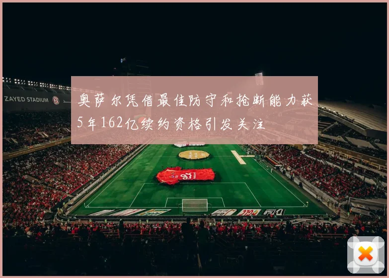 奥萨尔凭借最佳防守和抢断能力获5年162亿续约资格引发关注