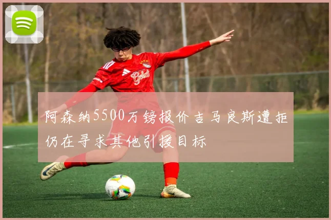 阿森纳5500万镑报价吉马良斯遭拒仍在寻求其他引援目标
