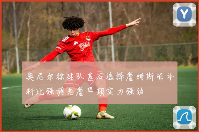 奥尼尔称建队基石选择詹姆斯而非科比强调老詹早期实力强劲