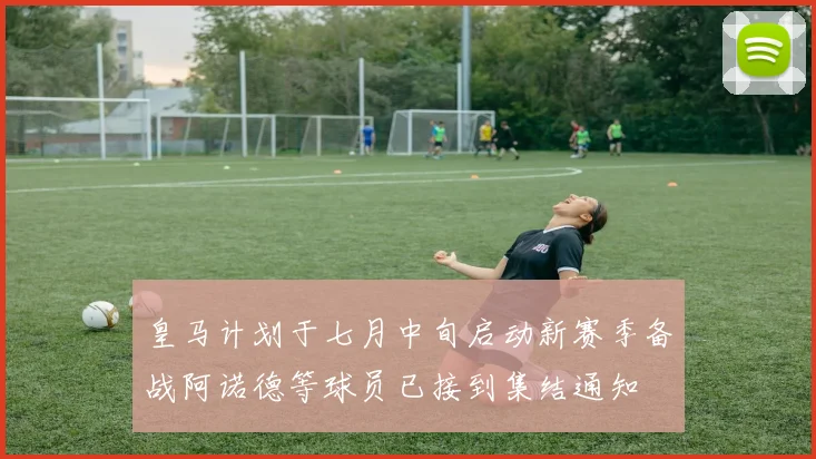 皇马计划于七月中旬启动新赛季备战阿诺德等球员已接到集结通知