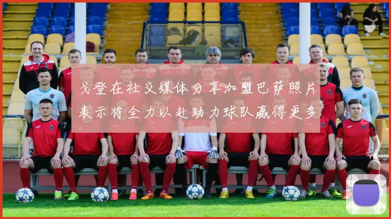 戈登在社交媒体分享加盟巴萨照片表示将全力以赴助力球队赢得更多荣誉