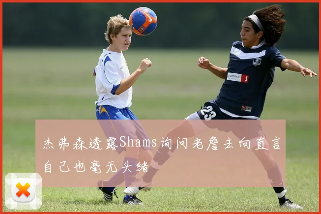 杰弗森透露Shams询问老詹去向直言自己也毫无头绪
