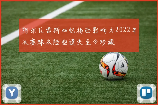 阿尔瓦雷斯回忆梅西影响力2022年决赛球衣险些遗失至今珍藏