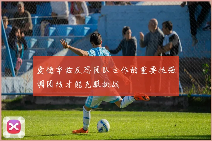 爱德华兹反思团队合作的重要性强调团结才能克服挑战