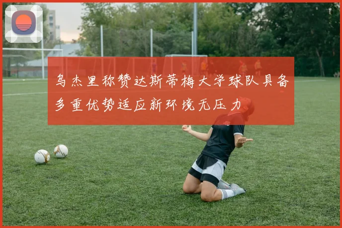 乌杰里称赞达斯蒂梅大学球队具备多重优势适应新环境无压力