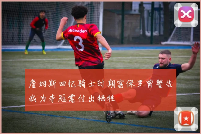 詹姆斯回忆骑士时期富保罗曾警告我为夺冠需付出牺牲