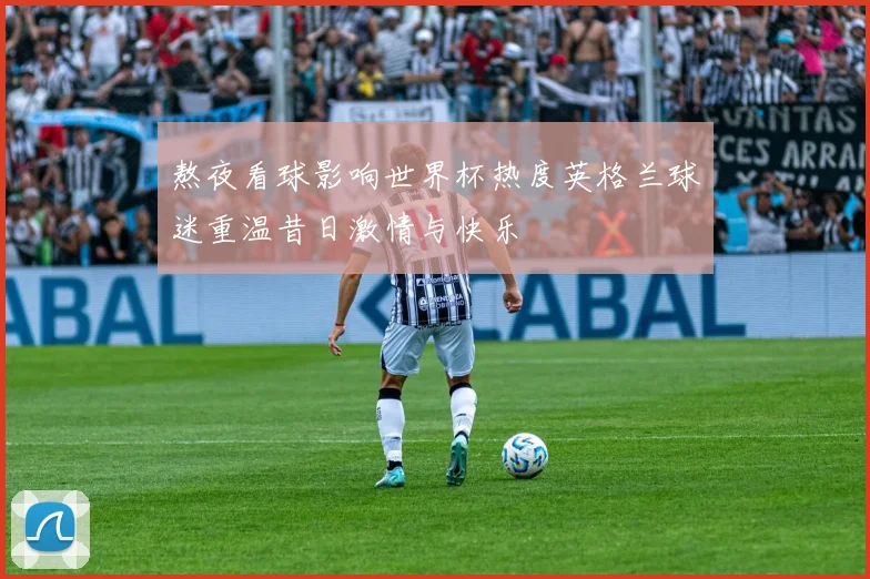 熬夜看球影响世界杯热度英格兰球迷重温昔日激情与快乐