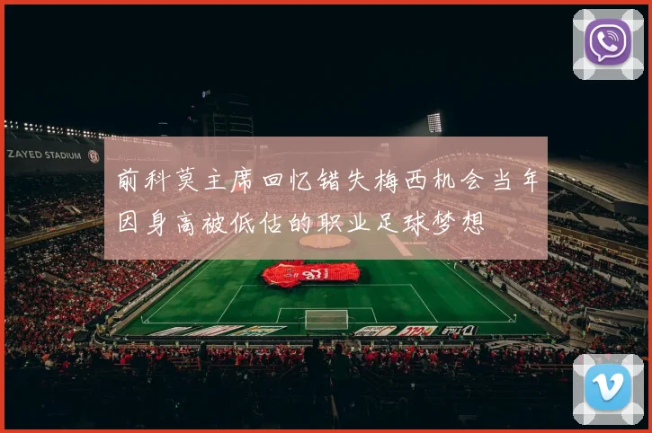 前科莫主席回忆错失梅西机会当年因身高被低估的职业足球梦想