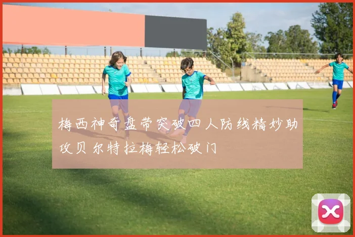 梅西神奇盘带突破四人防线精妙助攻贝尔特拉梅轻松破门