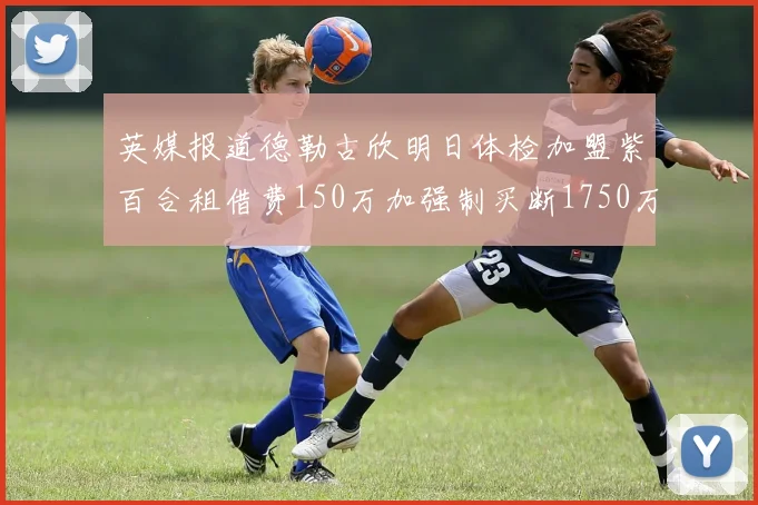 英媒报道德勒古欣明日体检加盟紫百合租借费150万加强制买断1750万