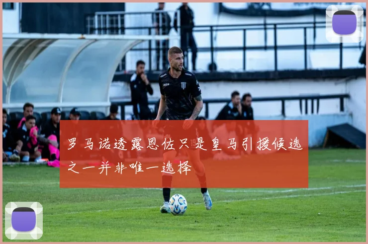 罗马诺透露恩佐只是皇马引援候选之一并非唯一选择