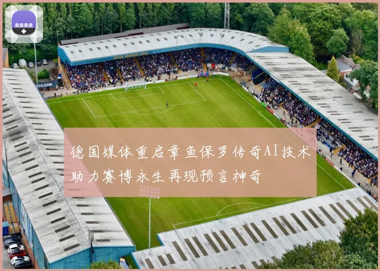 德国媒体重启章鱼保罗传奇AI技术助力赛博永生再现预言神奇