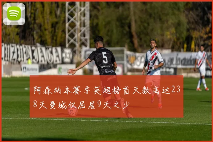 阿森纳本赛季英超榜首天数高达238天曼城仅屈居9天之少