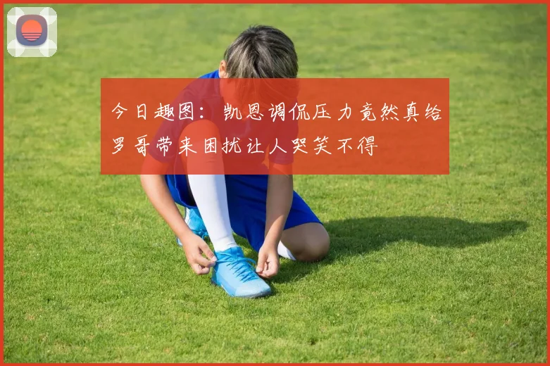 今日趣图：凯恩调侃压力竟然真给罗哥带来困扰让人哭笑不得