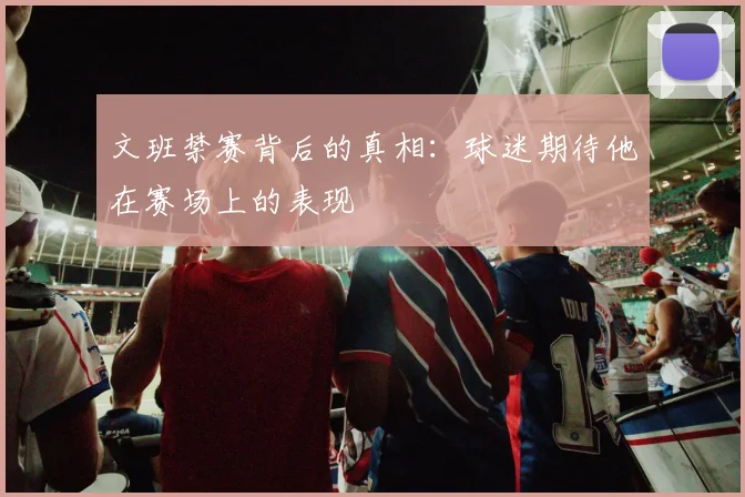 文班禁赛背后的真相：球迷期待他在赛场上的表现