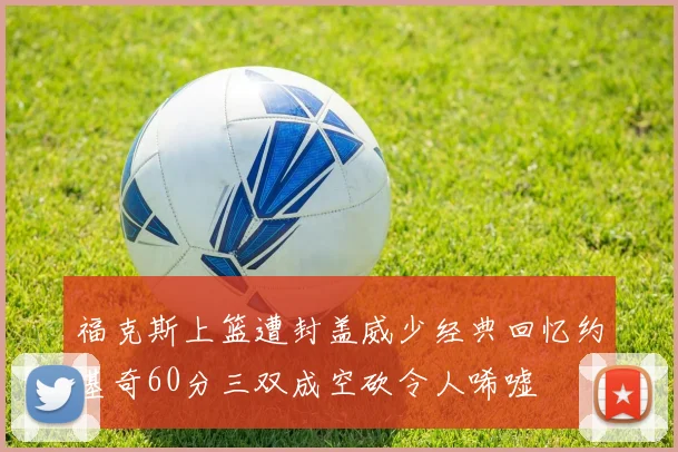 福克斯上篮遭封盖威少经典回忆约基奇60分三双成空砍令人唏嘘