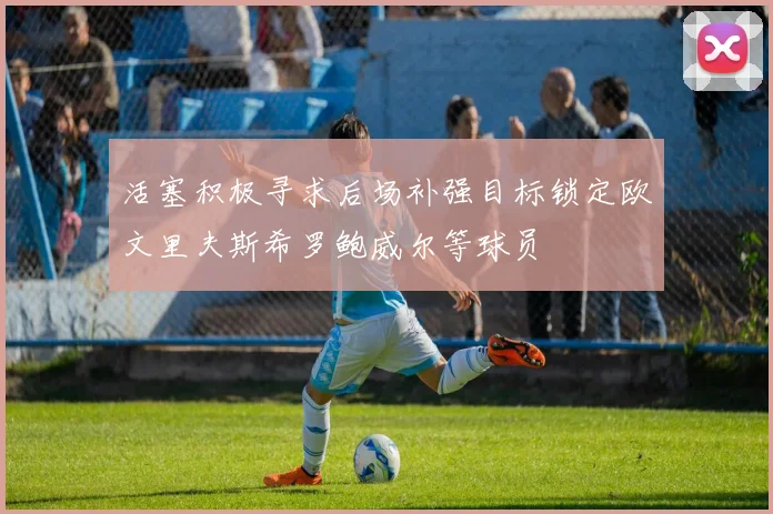 活塞积极寻求后场补强目标锁定欧文里夫斯希罗鲍威尔等球员