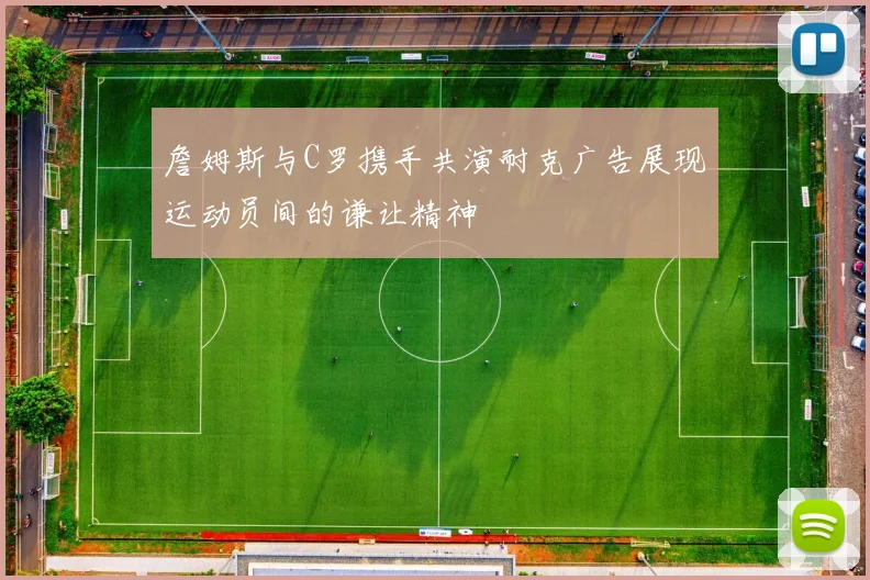詹姆斯与C罗携手共演耐克广告展现运动员间的谦让精神
