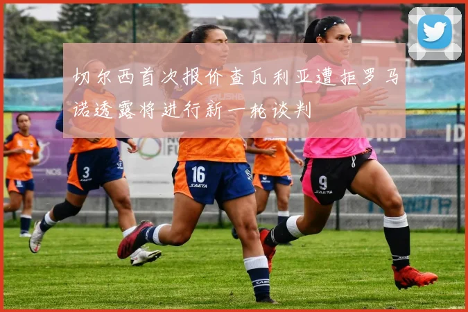 切尔西首次报价查瓦利亚遭拒罗马诺透露将进行新一轮谈判